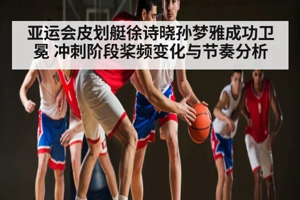 亚运会皮划艇徐诗晓孙梦雅成功卫冕 冲刺阶段桨频变化与节奏分析