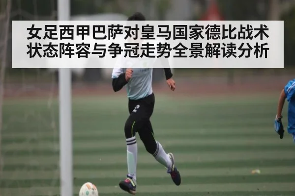女足西甲巴萨对皇马国家德比战术状态阵容与争冠走势全景解读分析 - c7c7.app